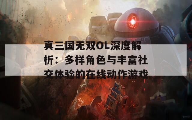 真三国无双OL深度解析：多样角色与丰富社交体验的在线动作游戏