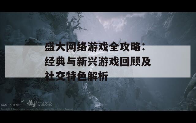 盛大网络游戏全攻略：经典与新兴游戏回顾及社交特色解析