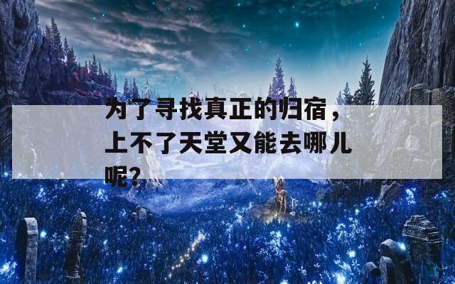 为了寻找真正的归宿，上不了天堂又能去哪儿呢？