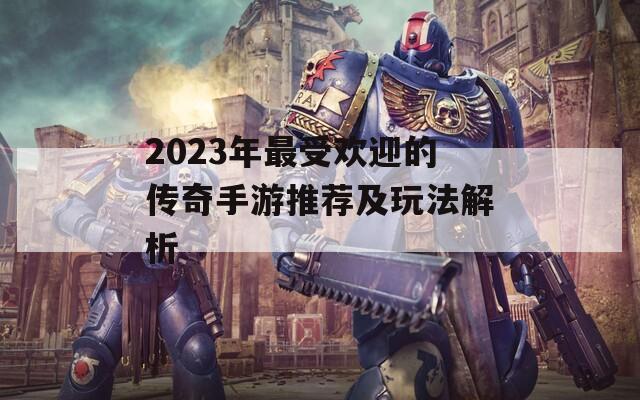 2023年最受欢迎的传奇手游推荐及玩法解析