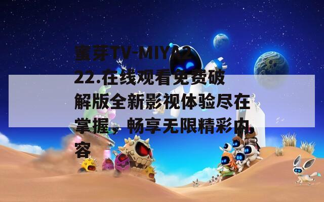 蜜芽TV-MIYA222.在线观看免费破解版全新影视体验尽在掌握，畅享无限精彩内容