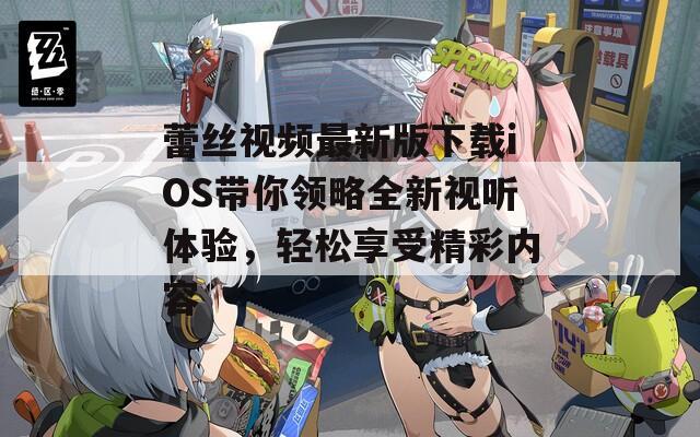 蕾丝视频最新版下载iOS带你领略全新视听体验，轻松享受精彩内容