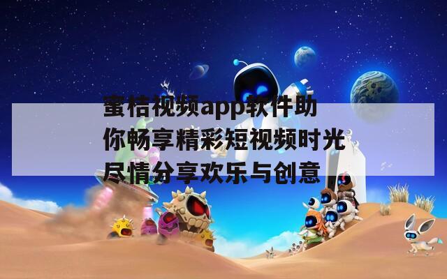 蜜桔视频app软件助你畅享精彩短视频时光尽情分享欢乐与创意