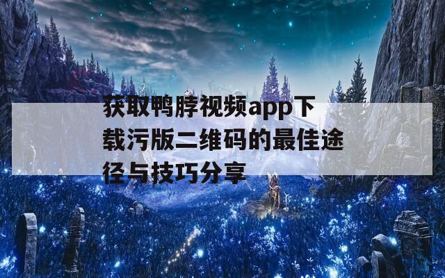 获取鸭脖视频app下载污版二维码的最佳途径与技巧分享