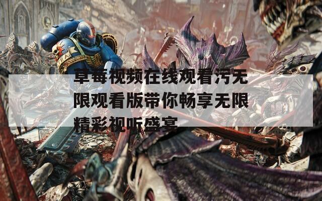 草莓视频在线观看污无限观看版带你畅享无限精彩视听盛宴