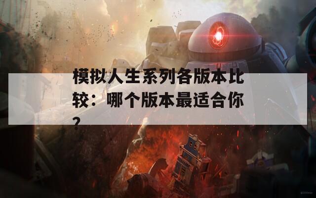 模拟人生系列各版本比较：哪个版本最适合你？