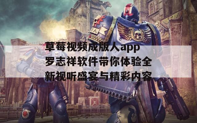 草莓视频成版人app罗志祥软件带你体验全新视听盛宴与精彩内容