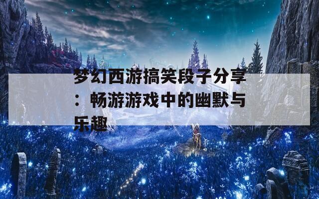 梦幻西游搞笑段子分享：畅游游戏中的幽默与乐趣