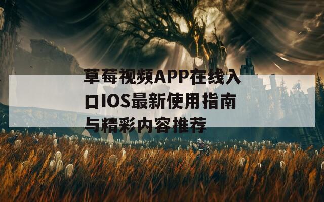 草莓视频APP在线入口IOS最新使用指南与精彩内容推荐