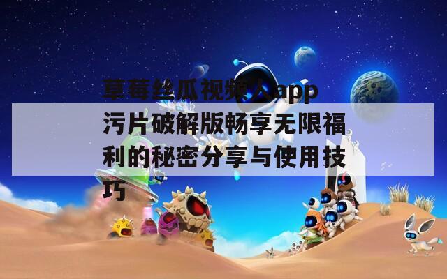 草莓丝瓜视频人app污片破解版畅享无限福利的秘密分享与使用技巧