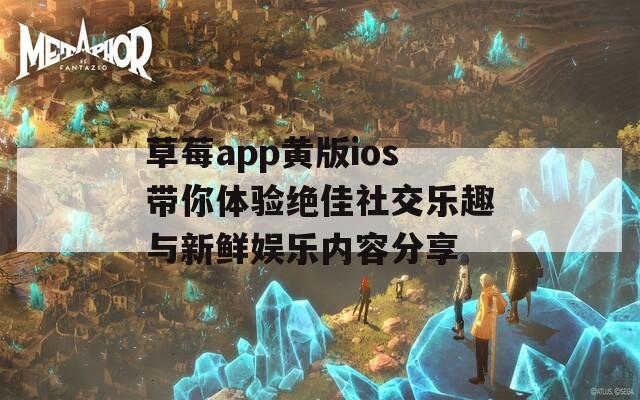 草莓app黄版ios带你体验绝佳社交乐趣与新鲜娱乐内容分享