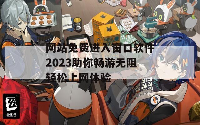 网站免费进入窗口软件2023助你畅游无阻轻松上网体验