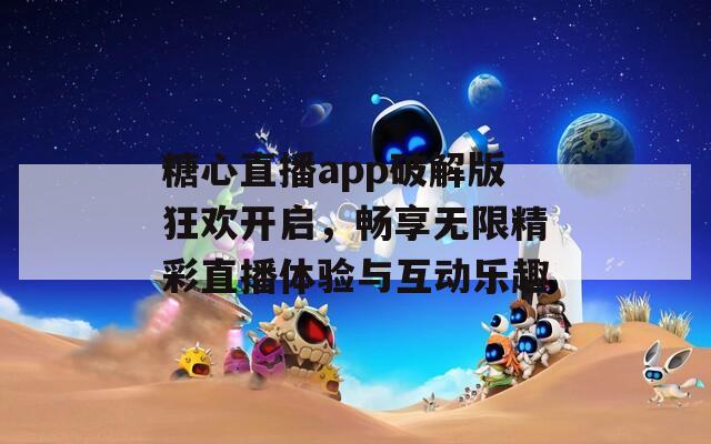 糖心直播app破解版狂欢开启，畅享无限精彩直播体验与互动乐趣