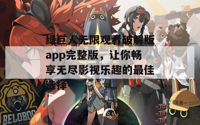 绿巨人无限观看破解版app完整版，让你畅享无尽影视乐趣的最佳选择