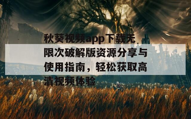 秋葵视频app下载无限次破解版资源分享与使用指南，轻松获取高清视频体验