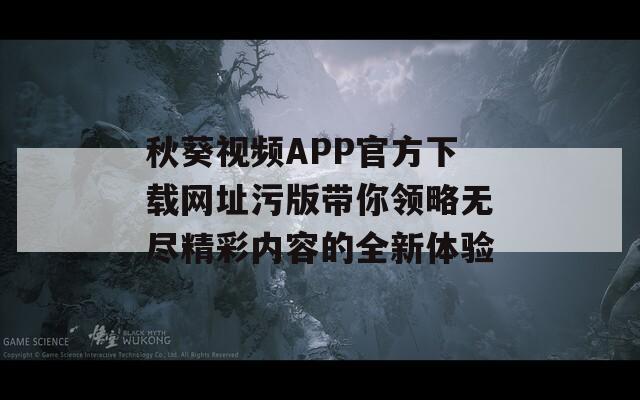 秋葵视频APP官方下载网址污版带你领略无尽精彩内容的全新体验