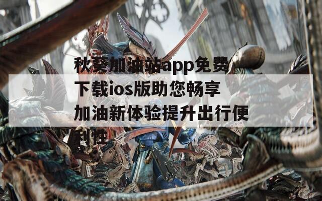 秋葵加油站app免费下载ios版助您畅享加油新体验提升出行便利性