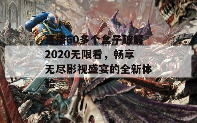 直播60多个盒子破解2020无限看，畅享无尽影视盛宴的全新体验