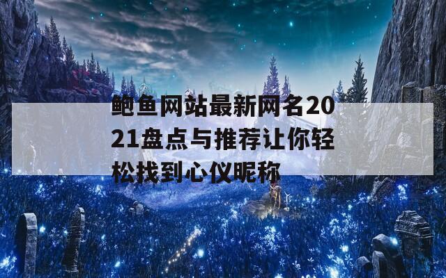 鲍鱼网站最新网名2021盘点与推荐让你轻松找到心仪昵称