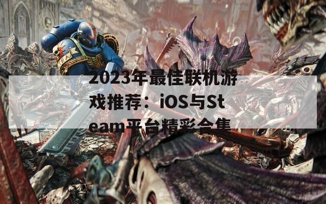 2023年最佳联机游戏推荐：iOS与Steam平台精彩合集