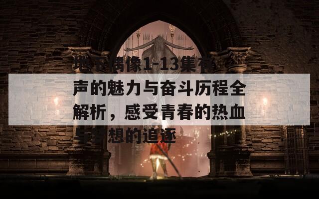 地下偶像1-13集有声的魅力与奋斗历程全解析，感受青春的热血与梦想的追逐