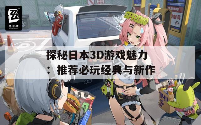 探秘日本3D游戏魅力：推荐必玩经典与新作