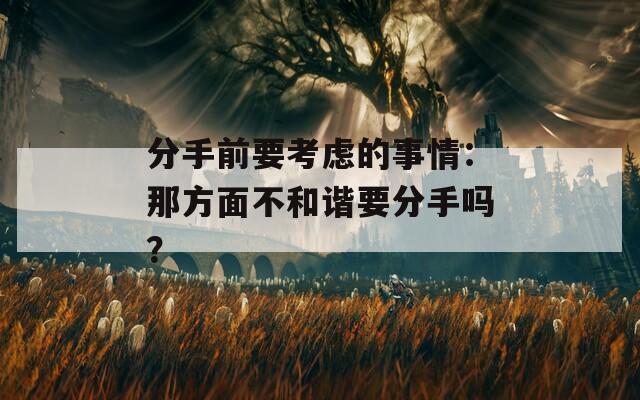 分手前要考虑的事情：那方面不和谐要分手吗？