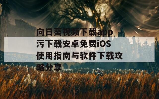 向日葵视频下载app污下载安卓免费iOS使用指南与软件下载攻略分享