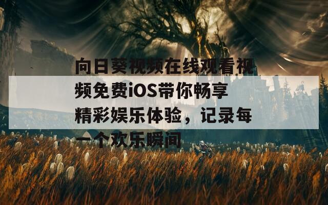 向日葵视频在线观看视频免费iOS带你畅享精彩娱乐体验，记录每一个欢乐瞬间