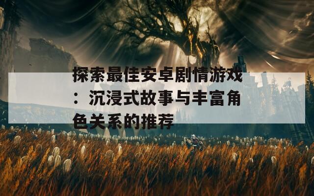 探索最佳安卓剧情游戏：沉浸式故事与丰富角色关系的推荐