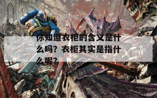 你知道衣柜的含义是什么吗？衣柜其实是指什么呢？