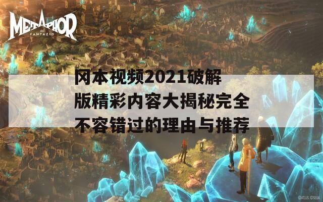 冈本视频2021破解版精彩内容大揭秘完全不容错过的理由与推荐