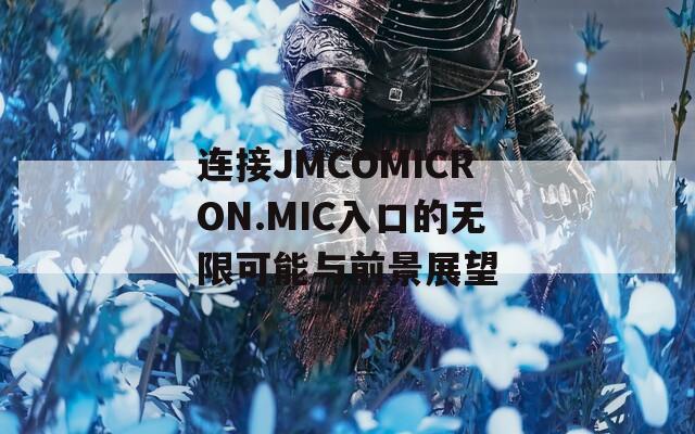 连接JMCOMICRON.MIC入口的无限可能与前景展望