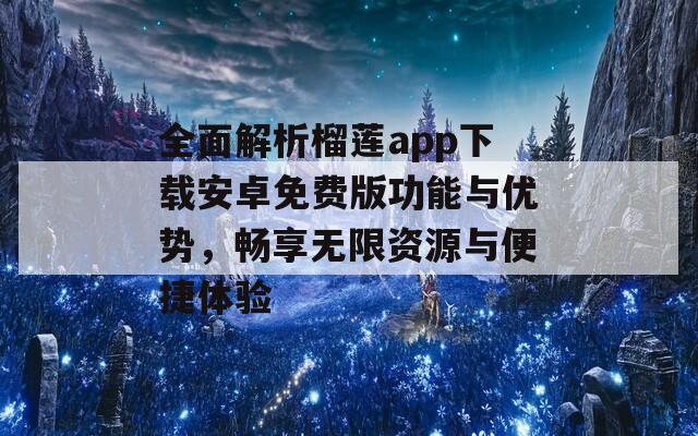 全面解析榴莲app下载安卓免费版功能与优势，畅享无限资源与便捷体验