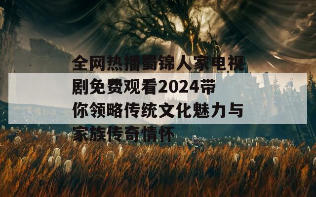 全网热播蜀锦人家电视剧免费观看2024带你领略传统文化魅力与家族传奇情怀