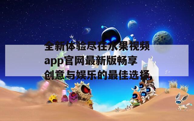 全新体验尽在水果视频app官网最新版畅享创意与娱乐的最佳选择