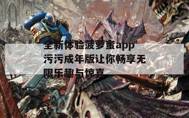 全新体验菠萝蜜app污污成年版让你畅享无限乐趣与惊喜