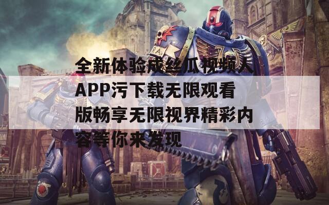 全新体验成丝瓜视频人APP污下载无限观看版畅享无限视界精彩内容等你来发现