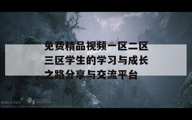 免费精品视频一区二区三区学生的学习与成长之路分享与交流平台