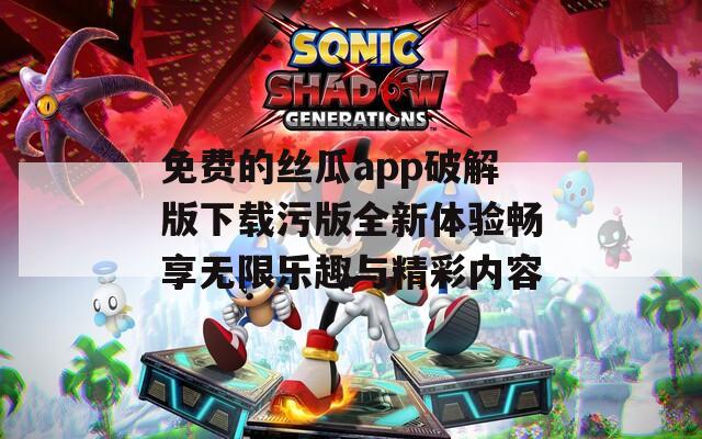 免费的丝瓜app破解版下载污版全新体验畅享无限乐趣与精彩内容