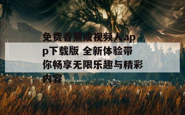 免费香蕉成视频人app下载版 全新体验带你畅享无限乐趣与精彩内容