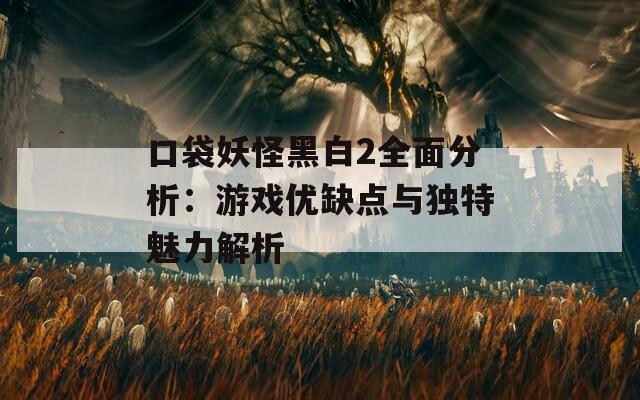 口袋妖怪黑白2全面分析：游戏优缺点与独特魅力解析