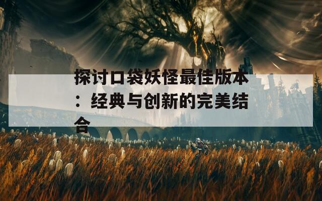 探讨口袋妖怪最佳版本：经典与创新的完美结合