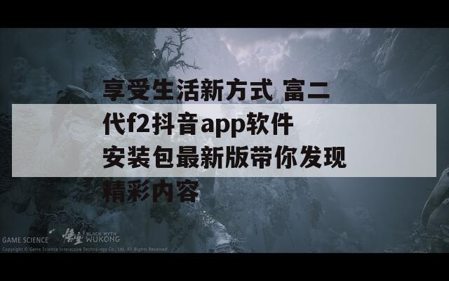 享受生活新方式 富二代f2抖音app软件安装包最新版带你发现精彩内容