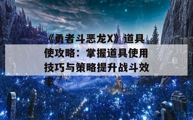 《勇者斗恶龙X》道具使攻略：掌握道具使用技巧与策略提升战斗效率