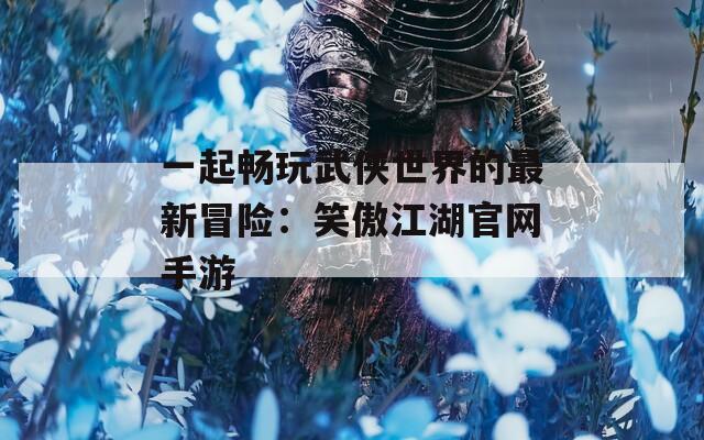 一起畅玩武侠世界的最新冒险：笑傲江湖官网手游