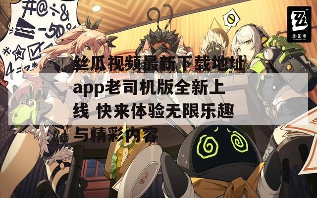 丝瓜视频最新下载地址app老司机版全新上线 快来体验无限乐趣与精彩内容