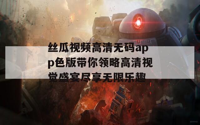 丝瓜视频高清无码app色版带你领略高清视觉盛宴尽享无限乐趣