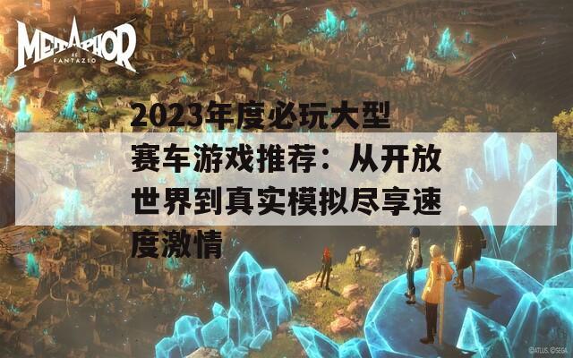 2023年度必玩大型赛车游戏推荐：从开放世界到真实模拟尽享速度激情