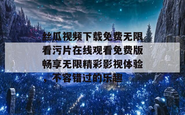 丝瓜视频下载免费无限看污片在线观看免费版畅享无限精彩影视体验，不容错过的乐趣